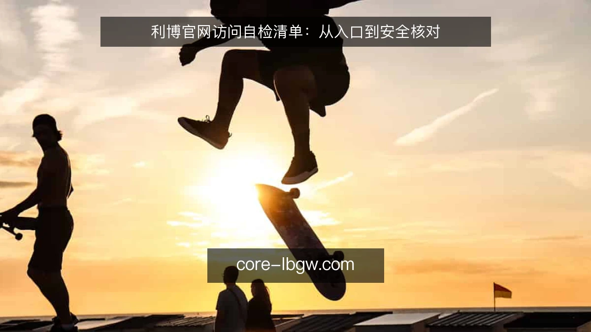 利博官网访问自检清单：从入口到安全核对