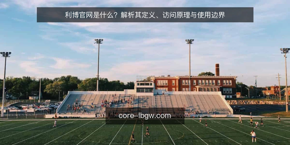 利博官网是什么？解析其定义、访问原理与使用边界 — 利博官网是什么：定义与核心功能 配图