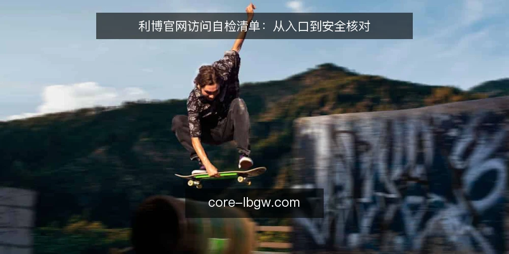 利博官网访问自检清单：从入口到安全核对 — 为何现在需要自检利博官网访问 配图