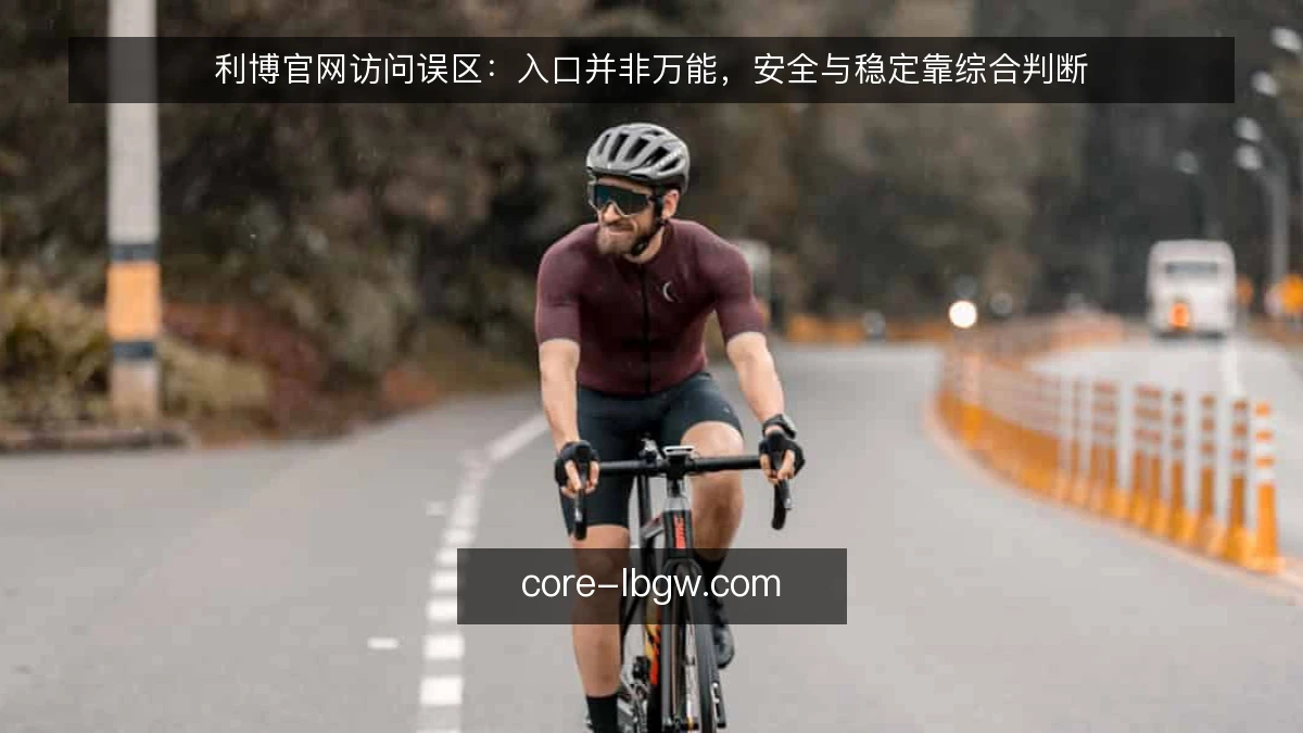 利博官网访问误区：入口并非万能，安全与稳定靠综合判断