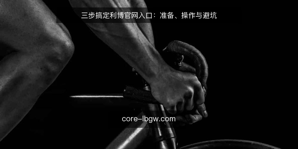 三步搞定利博官网入口：准备、操作与避坑 — 准备：确认设备与网络环境 配图