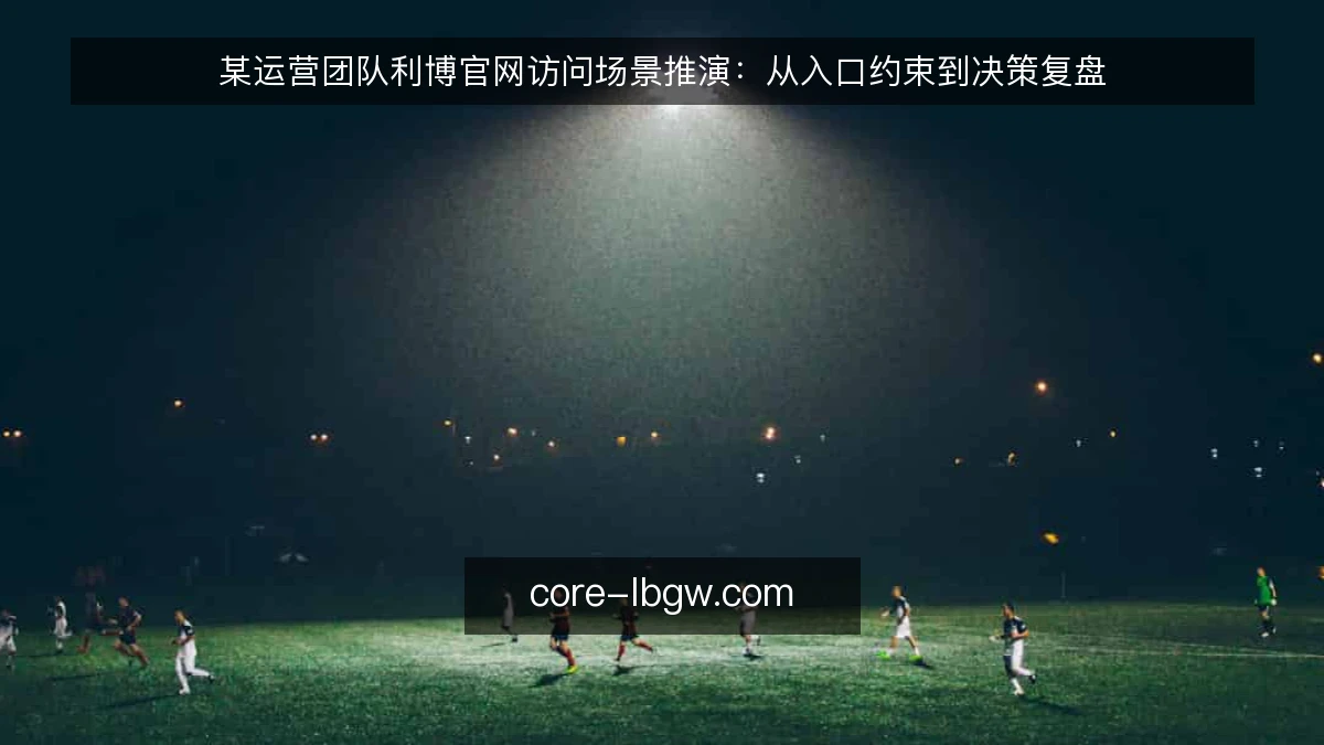 某运营团队利博官网访问场景推演：从入口约束到决策复盘