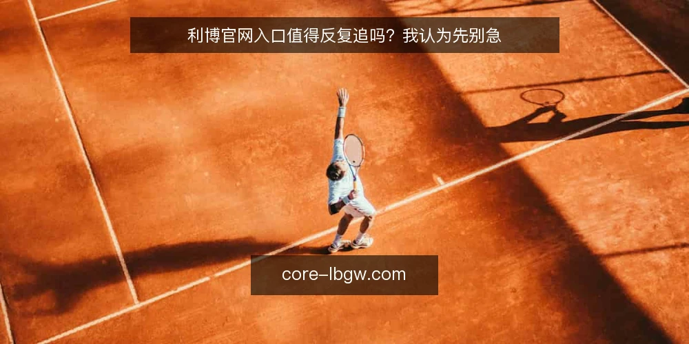 利博官网入口值得反复追吗？我认为先别急 — 先看清利博官网访问的真实处境 配图
