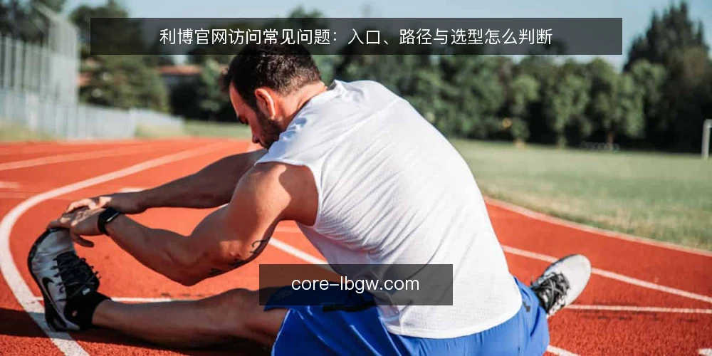 利博官网访问常见问题:入口、路径与选型怎么判断 — 利博官网访问到底要解决什么问题? 配图