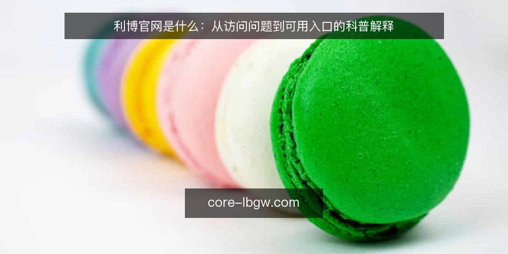 利博官网是什么：从访问问题到可用入口的科普解释 — 访问受阻时先弄清问题是什么 配图